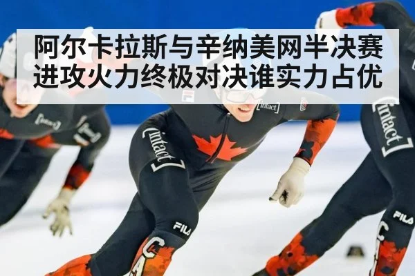 阿尔卡拉斯与辛纳美网半决赛进攻火力终极对决谁实力占优