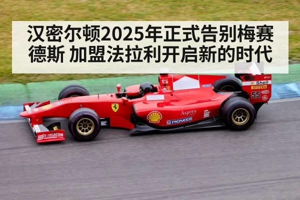 汉密尔顿2025年正式告别梅赛德斯 加盟法拉利开启新的时代