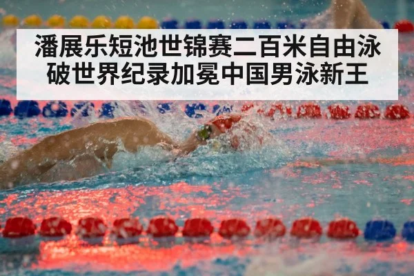 潘展乐短池世锦赛二百米自由泳破世界纪录加冕中国男泳新王