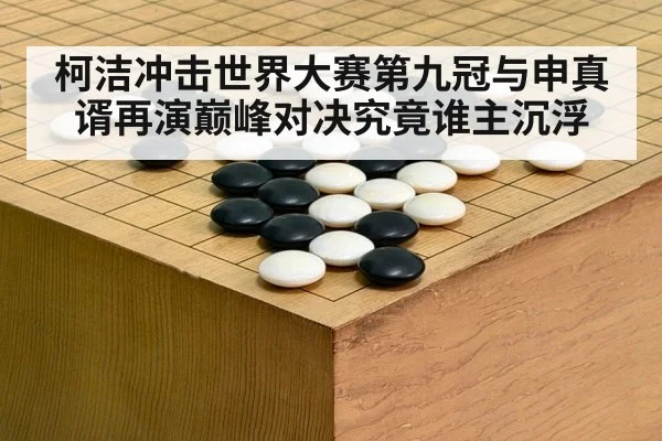 柯洁冲击世界大赛第九冠与申真谞再演巅峰对决究竟谁主沉浮